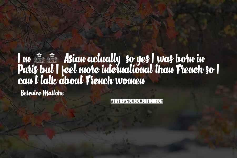 Berenice Marlohe Quotes: I'm 50% Asian actually, so yes I was born in Paris but I feel more international than French so I can't talk about French women.