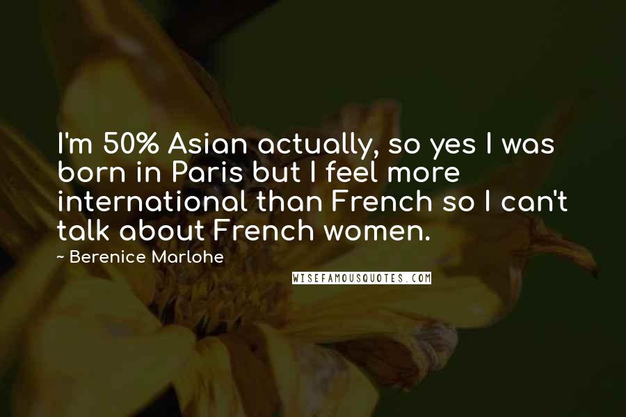 Berenice Marlohe Quotes: I'm 50% Asian actually, so yes I was born in Paris but I feel more international than French so I can't talk about French women.