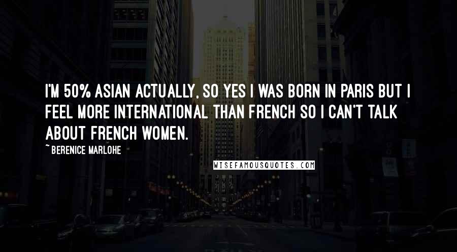 Berenice Marlohe Quotes: I'm 50% Asian actually, so yes I was born in Paris but I feel more international than French so I can't talk about French women.