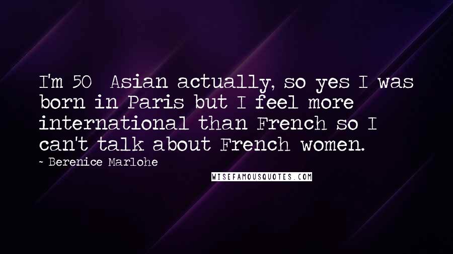 Berenice Marlohe Quotes: I'm 50% Asian actually, so yes I was born in Paris but I feel more international than French so I can't talk about French women.