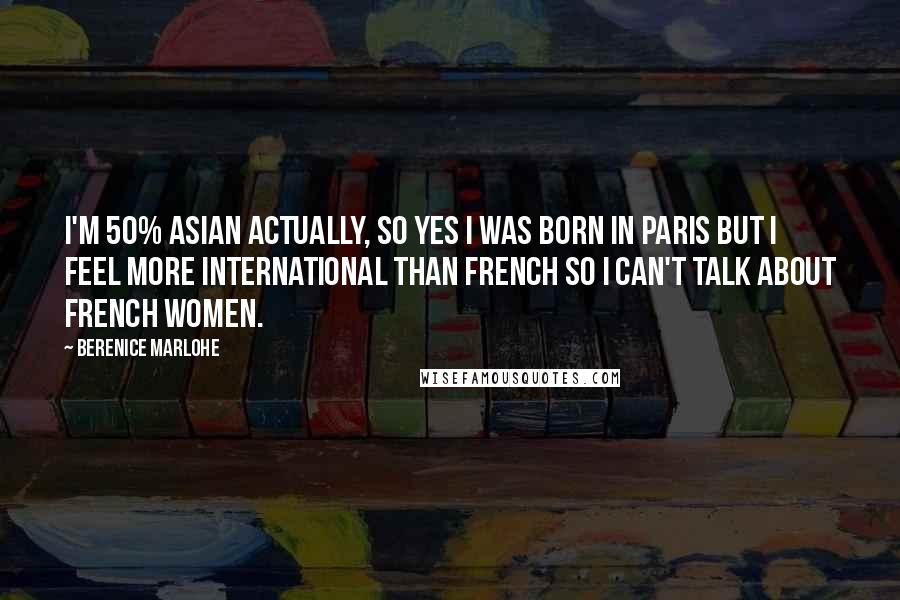 Berenice Marlohe Quotes: I'm 50% Asian actually, so yes I was born in Paris but I feel more international than French so I can't talk about French women.