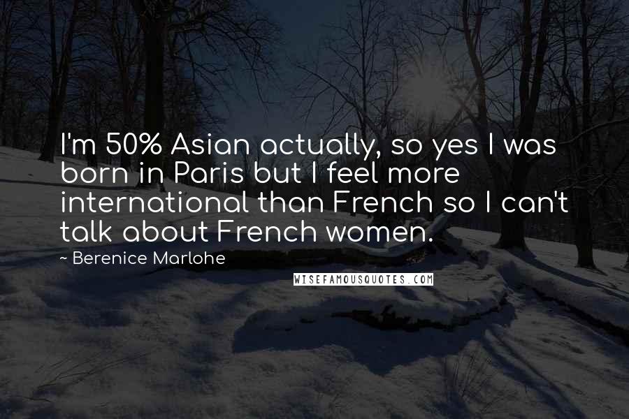 Berenice Marlohe Quotes: I'm 50% Asian actually, so yes I was born in Paris but I feel more international than French so I can't talk about French women.