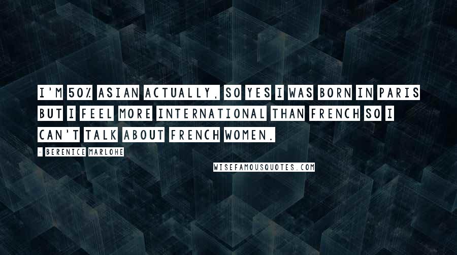 Berenice Marlohe Quotes: I'm 50% Asian actually, so yes I was born in Paris but I feel more international than French so I can't talk about French women.