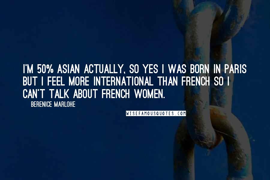 Berenice Marlohe Quotes: I'm 50% Asian actually, so yes I was born in Paris but I feel more international than French so I can't talk about French women.