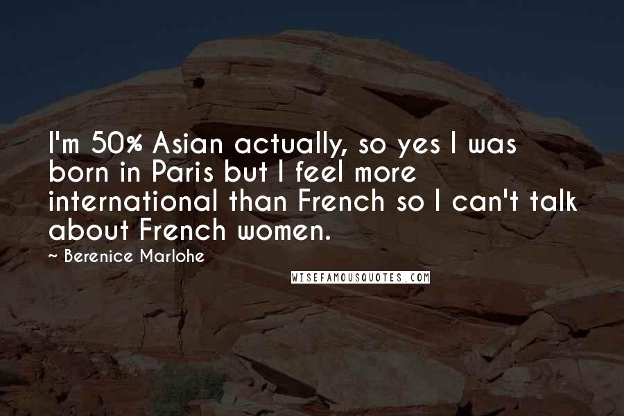 Berenice Marlohe Quotes: I'm 50% Asian actually, so yes I was born in Paris but I feel more international than French so I can't talk about French women.