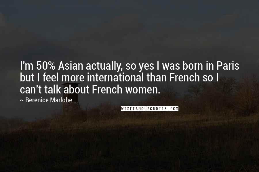 Berenice Marlohe Quotes: I'm 50% Asian actually, so yes I was born in Paris but I feel more international than French so I can't talk about French women.