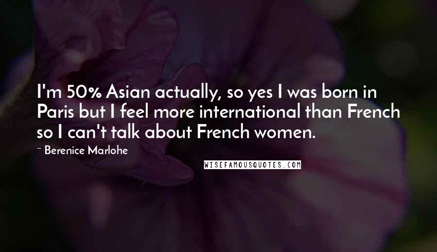 Berenice Marlohe Quotes: I'm 50% Asian actually, so yes I was born in Paris but I feel more international than French so I can't talk about French women.