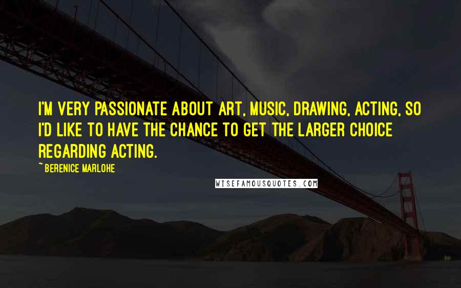 Berenice Marlohe Quotes: I'm very passionate about art, music, drawing, acting, so I'd like to have the chance to get the larger choice regarding acting.