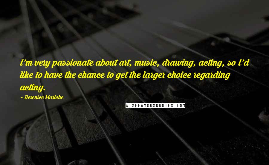 Berenice Marlohe Quotes: I'm very passionate about art, music, drawing, acting, so I'd like to have the chance to get the larger choice regarding acting.