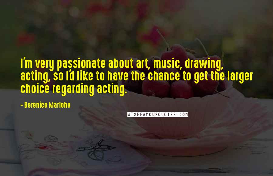 Berenice Marlohe Quotes: I'm very passionate about art, music, drawing, acting, so I'd like to have the chance to get the larger choice regarding acting.