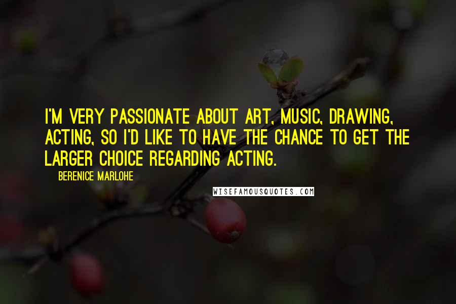 Berenice Marlohe Quotes: I'm very passionate about art, music, drawing, acting, so I'd like to have the chance to get the larger choice regarding acting.