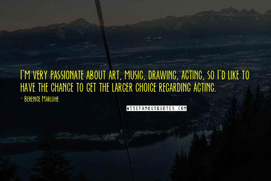 Berenice Marlohe Quotes: I'm very passionate about art, music, drawing, acting, so I'd like to have the chance to get the larger choice regarding acting.