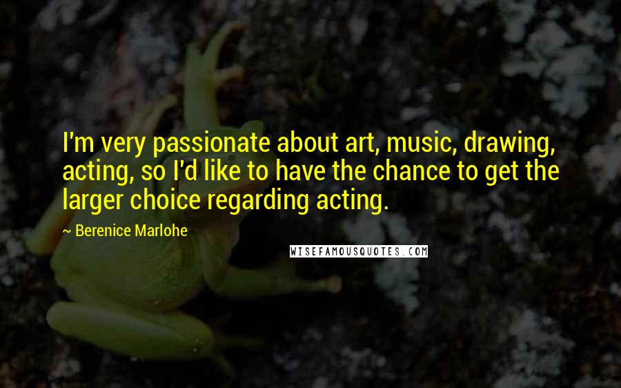 Berenice Marlohe Quotes: I'm very passionate about art, music, drawing, acting, so I'd like to have the chance to get the larger choice regarding acting.