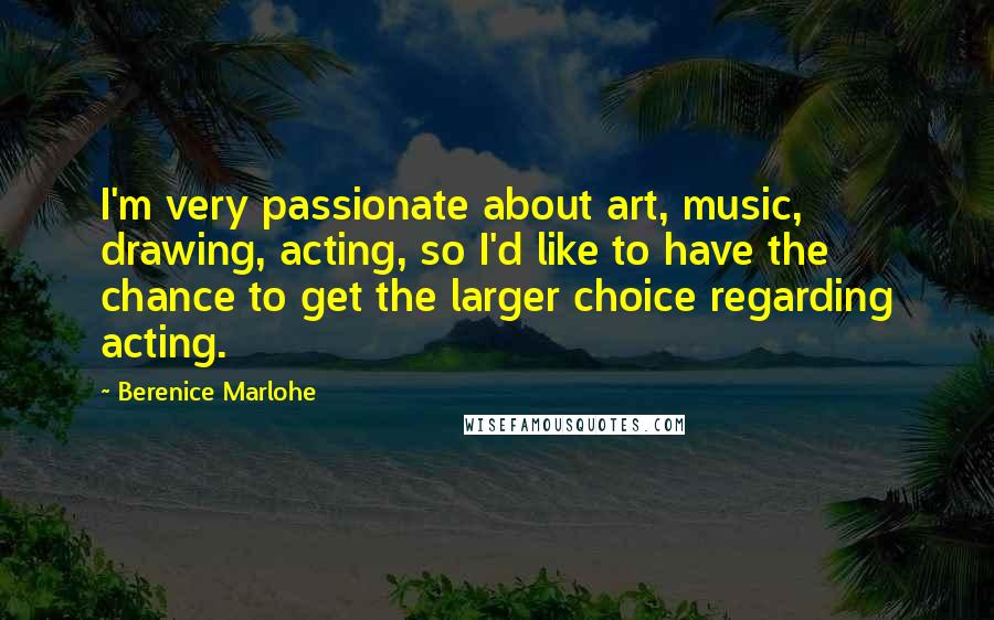 Berenice Marlohe Quotes: I'm very passionate about art, music, drawing, acting, so I'd like to have the chance to get the larger choice regarding acting.