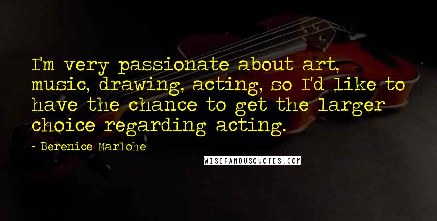 Berenice Marlohe Quotes: I'm very passionate about art, music, drawing, acting, so I'd like to have the chance to get the larger choice regarding acting.
