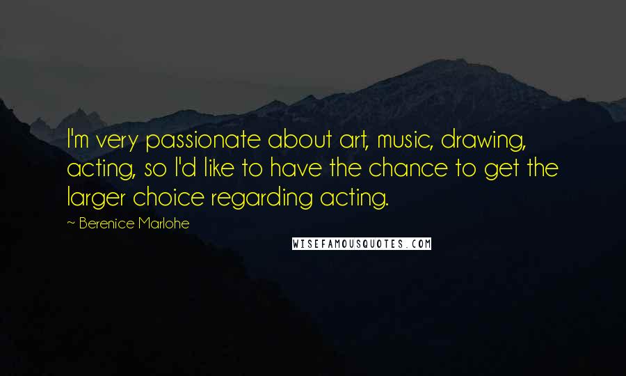 Berenice Marlohe Quotes: I'm very passionate about art, music, drawing, acting, so I'd like to have the chance to get the larger choice regarding acting.