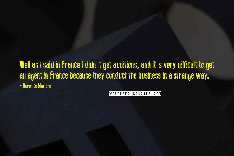 Berenice Marlohe Quotes: Well as I said in France I didn't get auditions, and it's very difficult to get an agent in France because they conduct the business in a strange way.