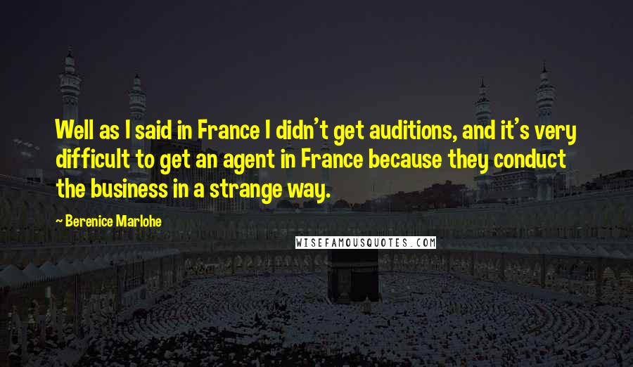 Berenice Marlohe Quotes: Well as I said in France I didn't get auditions, and it's very difficult to get an agent in France because they conduct the business in a strange way.