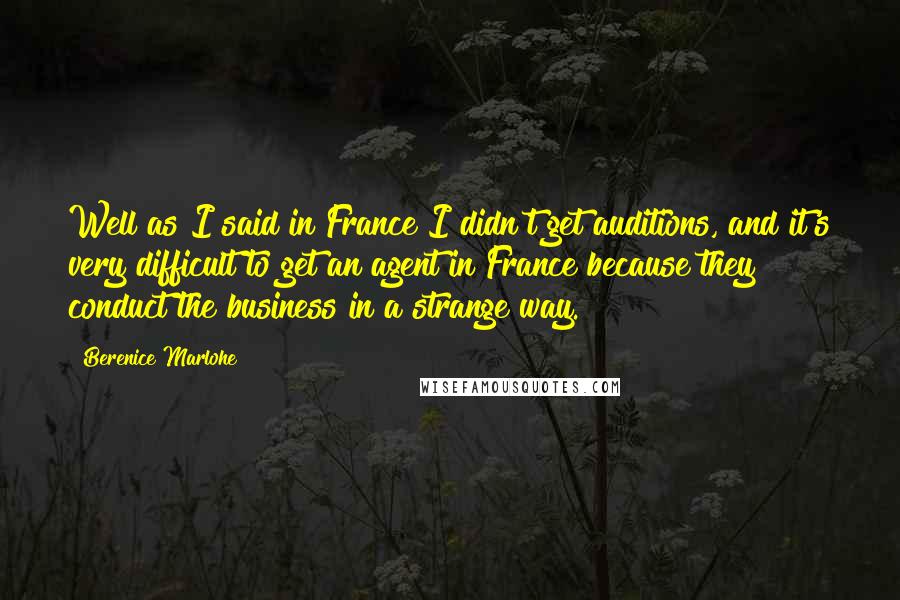 Berenice Marlohe Quotes: Well as I said in France I didn't get auditions, and it's very difficult to get an agent in France because they conduct the business in a strange way.