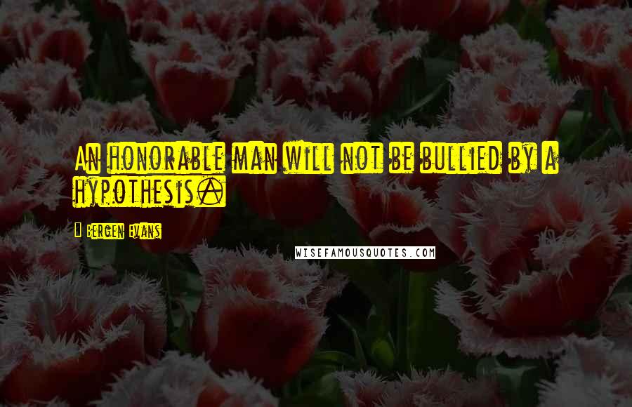 Bergen Evans Quotes: An honorable man will not be bullied by a hypothesis.