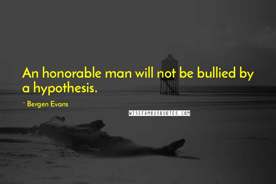 Bergen Evans Quotes: An honorable man will not be bullied by a hypothesis.