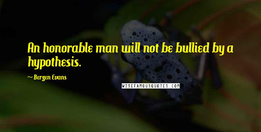 Bergen Evans Quotes: An honorable man will not be bullied by a hypothesis.