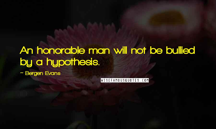 Bergen Evans Quotes: An honorable man will not be bullied by a hypothesis.