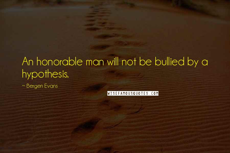 Bergen Evans Quotes: An honorable man will not be bullied by a hypothesis.