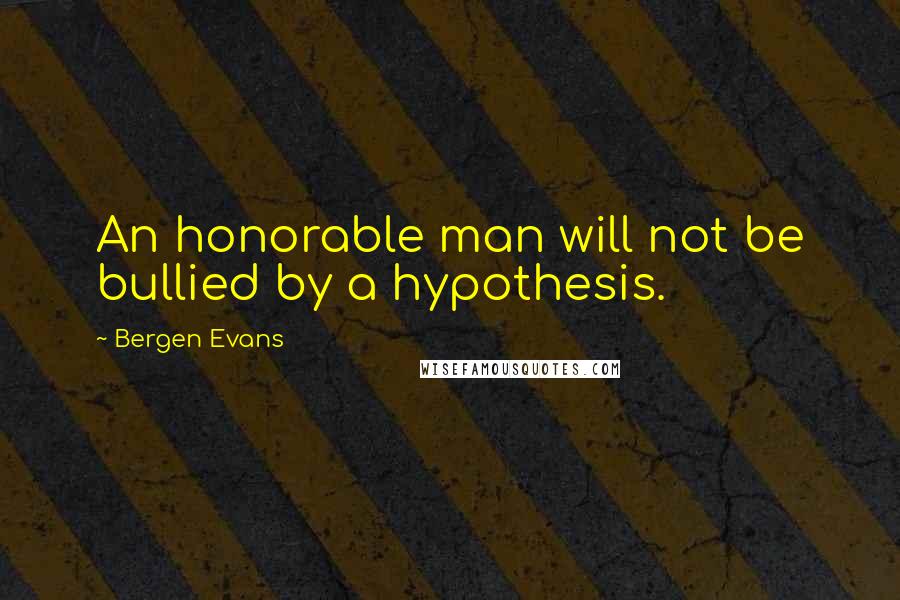 Bergen Evans Quotes: An honorable man will not be bullied by a hypothesis.