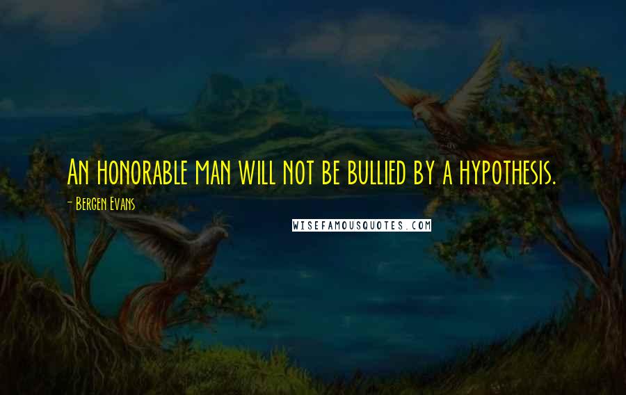 Bergen Evans Quotes: An honorable man will not be bullied by a hypothesis.