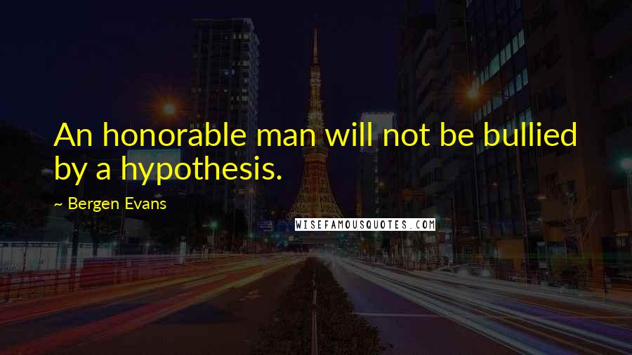 Bergen Evans Quotes: An honorable man will not be bullied by a hypothesis.