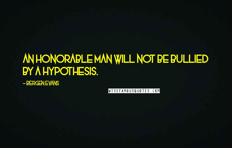 Bergen Evans Quotes: An honorable man will not be bullied by a hypothesis.