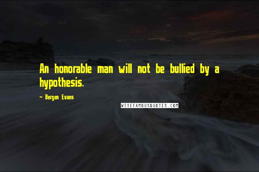 Bergen Evans Quotes: An honorable man will not be bullied by a hypothesis.