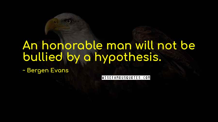 Bergen Evans Quotes: An honorable man will not be bullied by a hypothesis.