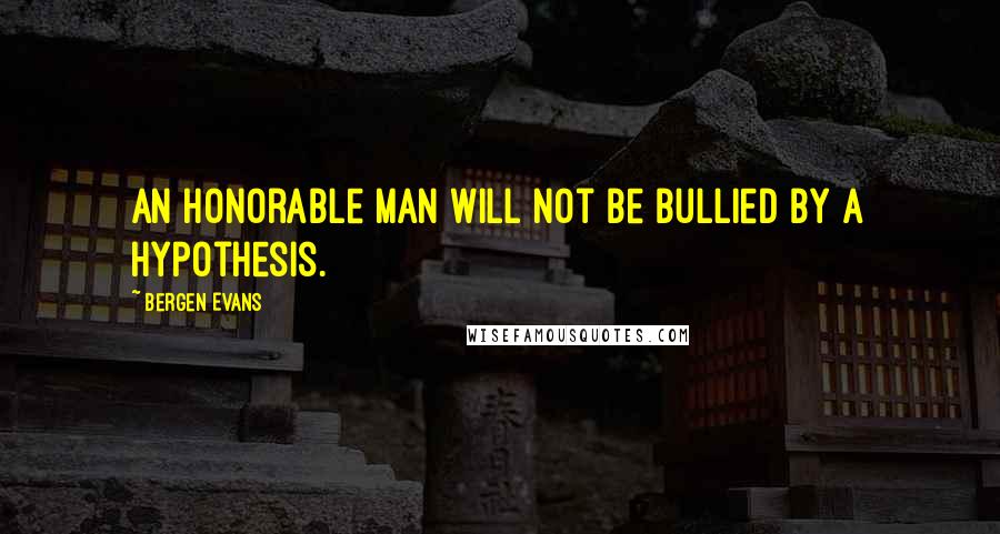 Bergen Evans Quotes: An honorable man will not be bullied by a hypothesis.