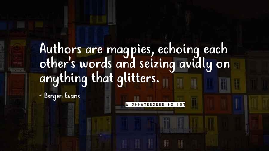 Bergen Evans Quotes: Authors are magpies, echoing each other's words and seizing avidly on anything that glitters.