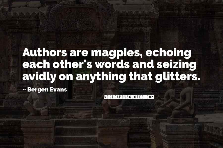 Bergen Evans Quotes: Authors are magpies, echoing each other's words and seizing avidly on anything that glitters.