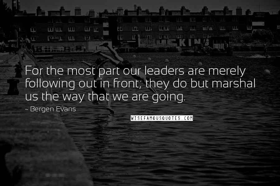 Bergen Evans Quotes: For the most part our leaders are merely following out in front; they do but marshal us the way that we are going.