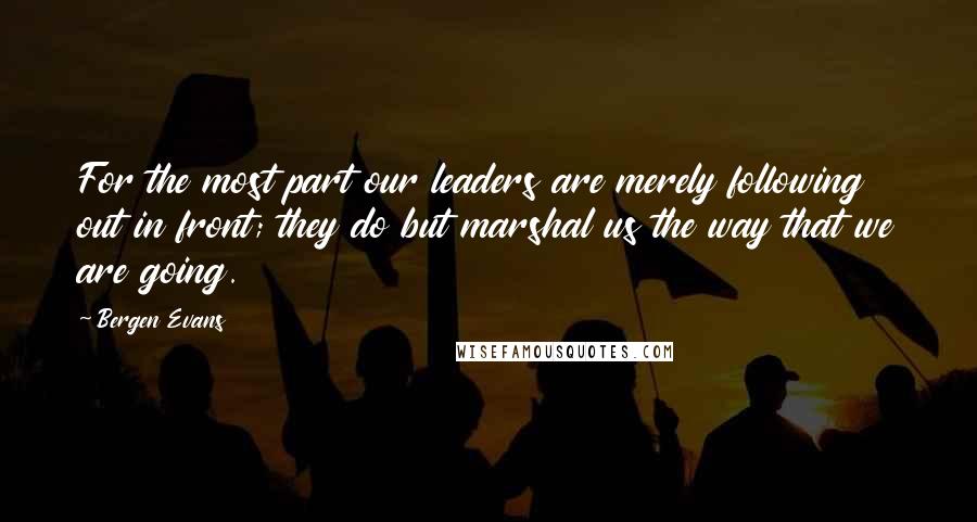 Bergen Evans Quotes: For the most part our leaders are merely following out in front; they do but marshal us the way that we are going.