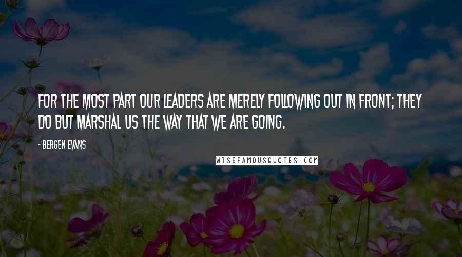 Bergen Evans Quotes: For the most part our leaders are merely following out in front; they do but marshal us the way that we are going.