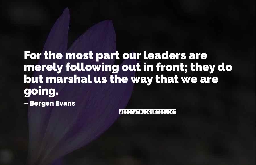 Bergen Evans Quotes: For the most part our leaders are merely following out in front; they do but marshal us the way that we are going.