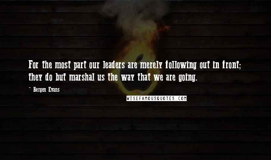 Bergen Evans Quotes: For the most part our leaders are merely following out in front; they do but marshal us the way that we are going.