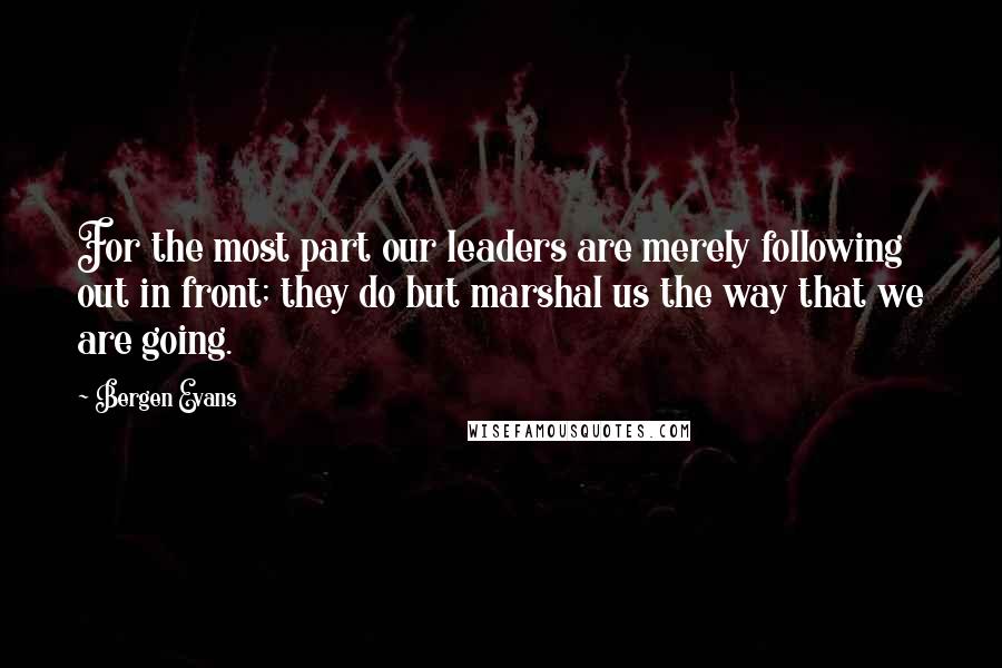 Bergen Evans Quotes: For the most part our leaders are merely following out in front; they do but marshal us the way that we are going.