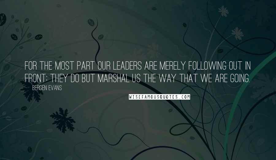 Bergen Evans Quotes: For the most part our leaders are merely following out in front; they do but marshal us the way that we are going.