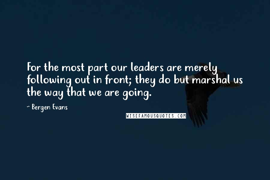 Bergen Evans Quotes: For the most part our leaders are merely following out in front; they do but marshal us the way that we are going.