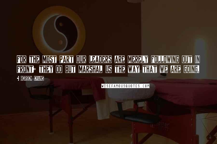 Bergen Evans Quotes: For the most part our leaders are merely following out in front; they do but marshal us the way that we are going.