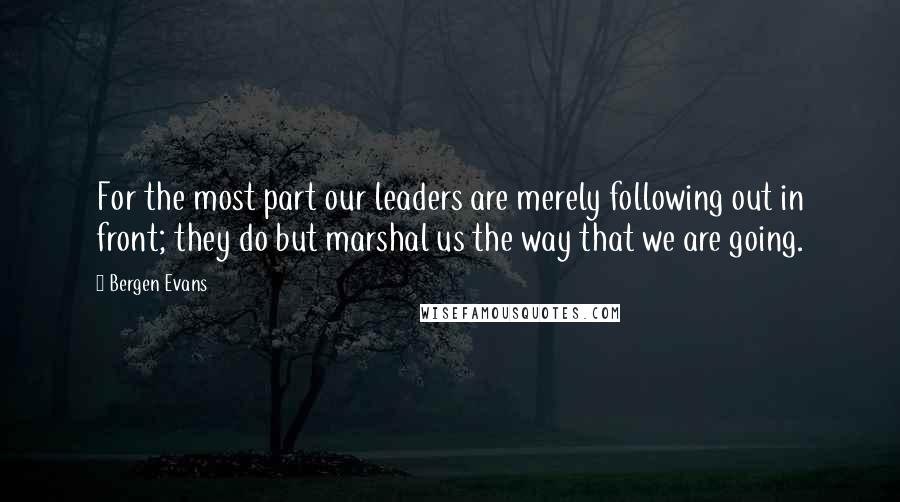 Bergen Evans Quotes: For the most part our leaders are merely following out in front; they do but marshal us the way that we are going.