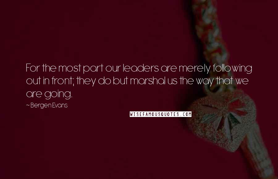 Bergen Evans Quotes: For the most part our leaders are merely following out in front; they do but marshal us the way that we are going.