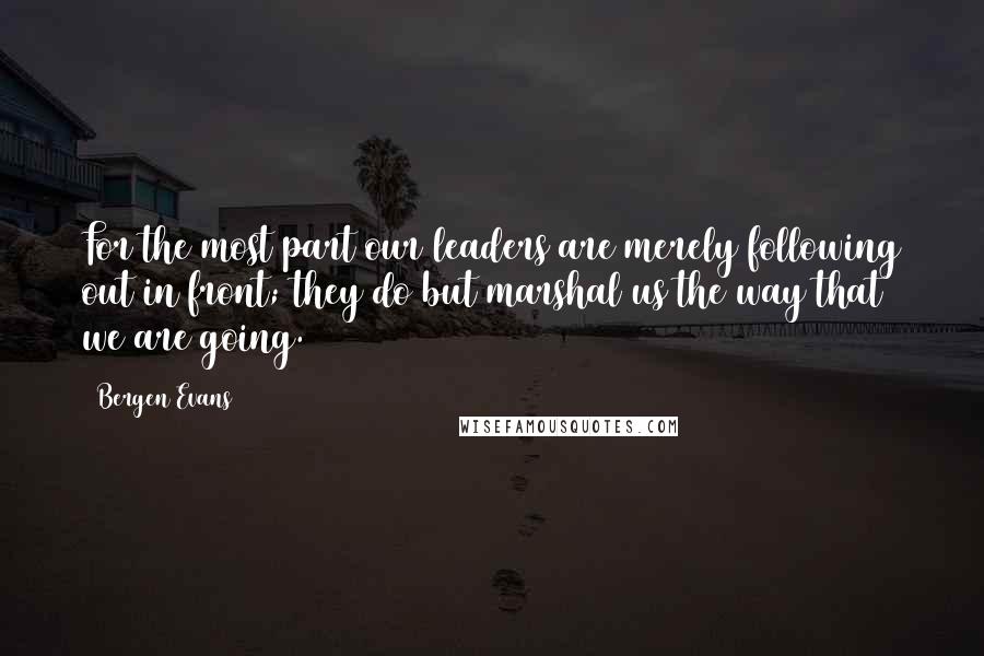 Bergen Evans Quotes: For the most part our leaders are merely following out in front; they do but marshal us the way that we are going.