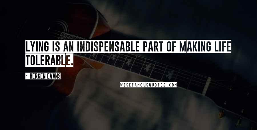 Bergen Evans Quotes: Lying is an indispensable part of making life tolerable.